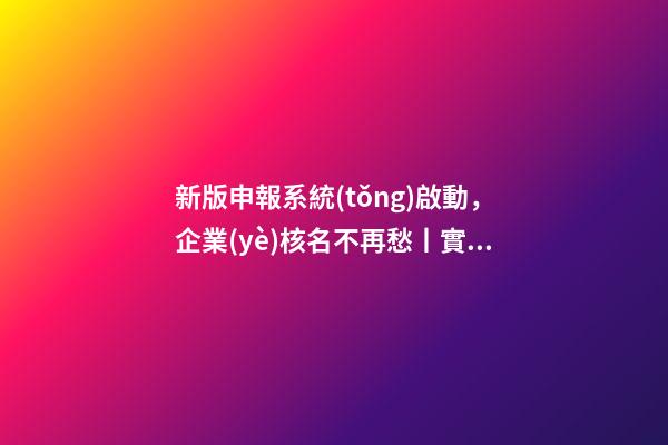新版申報系統(tǒng)啟動，企業(yè)核名不再愁丨實務(wù)指南-第1張-公司起名-玄機(jī)派