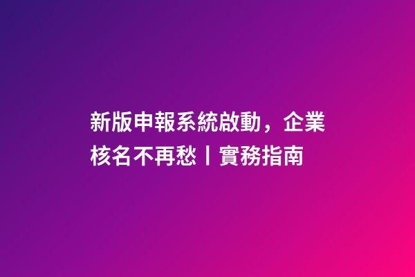 新版申報系統啟動，企業核名不再愁丨實務指南-第1張-公司起名-玄機派