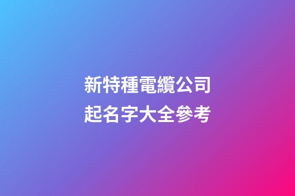 新特種電纜公司起名字大全參考-第1張-公司起名-玄機派