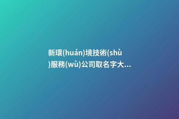 新環(huán)境技術(shù)服務(wù)公司取名字大全參考-第1張-公司起名-玄機(jī)派