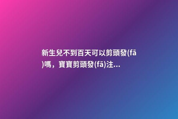 新生兒不到百天可以剪頭發(fā)嗎，寶寶剪頭發(fā)注意事項