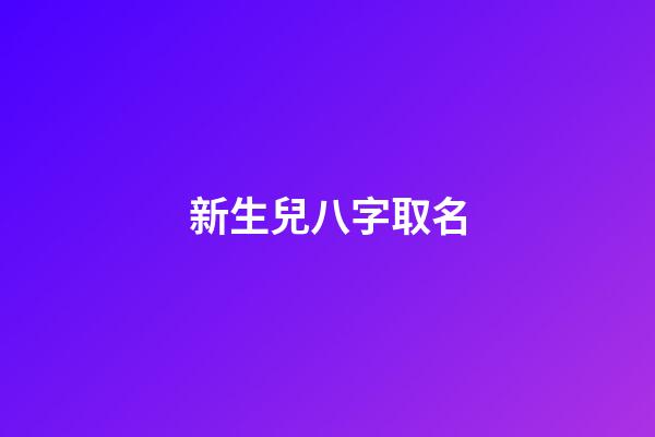 新生兒八字取名(新生兒八字取名免費)-第1張-寶寶起名-玄機派