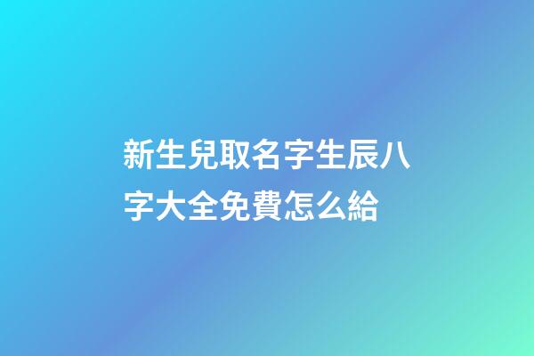 新生兒取名字生辰八字大全免費怎么給(新生兒取名字生辰八字大全免費怎么給孩子起名)-第1張-寶寶起名-玄機派