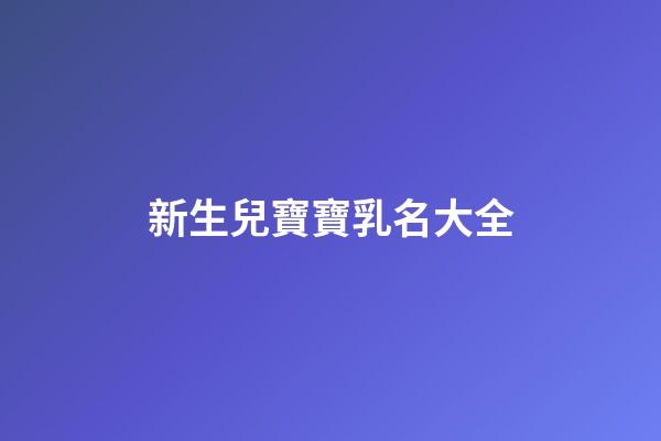 新生兒寶寶乳名大全(新生兒爆款名字2023乳名)-第1張-寶寶起名-玄機(jī)派