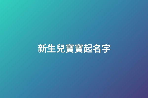 新生兒寶寶起名字(新生兒寶寶起名字大全集)-第1張-寶寶起名-玄機(jī)派
