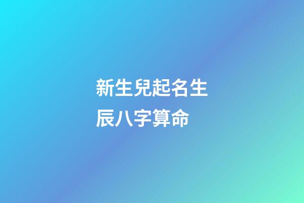 新生兒起名生辰八字算命(新生兒名字生辰八字大全免費)-第1張-寶寶起名-玄機派