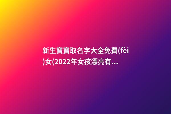 新生寶寶取名字大全免費(fèi)女(2022年女孩漂亮有涵養(yǎng)的名字)