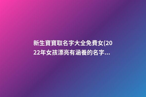 新生寶寶取名字大全免費女(2022年女孩漂亮有涵養的名字)