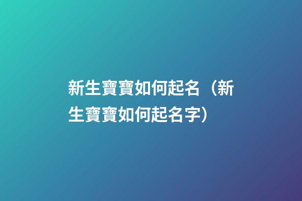 新生寶寶如何起名（新生寶寶如何起名字）