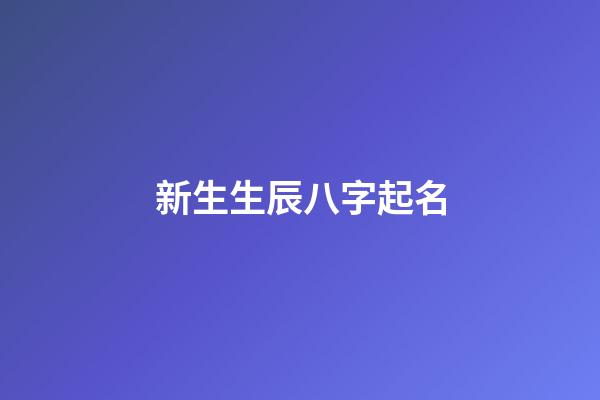 新生生辰八字起名(出生八字起名字)-第1張-寶寶起名-玄機派