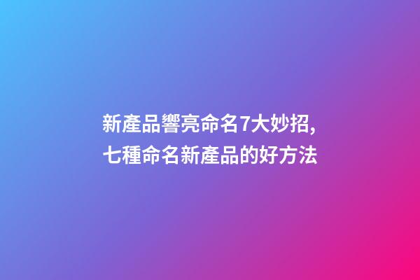 新產品響亮命名7大妙招,七種命名新產品的好方法-第1張-公司起名-玄機派