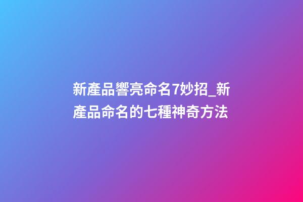 新產品響亮命名7妙招_新產品命名的七種神奇方法-第1張-公司起名-玄機派