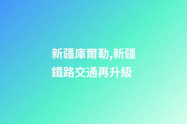 新疆庫爾勒,新疆鐵路交通再升級-第1張-觀點-玄機派