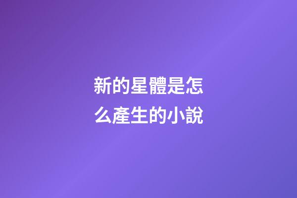 新的星體是怎么產生的小說-第1張-星座運勢-玄機派