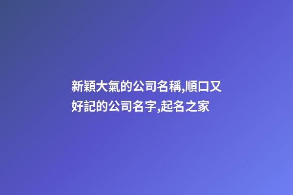 新穎大氣的公司名稱,順口又好記的公司名字,起名之家-第1張-公司起名-玄機派