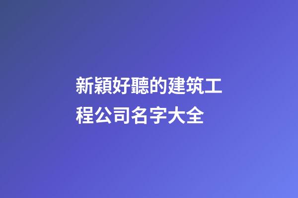 新穎好聽的建筑工程公司名字大全-第1張-公司起名-玄機派