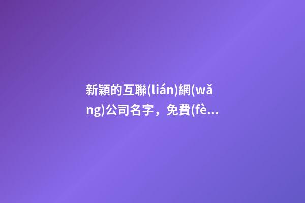 新穎的互聯(lián)網(wǎng)公司名字，免費(fèi)的互聯(lián)網(wǎng)公司取名大全-第1張-公司起名-玄機(jī)派