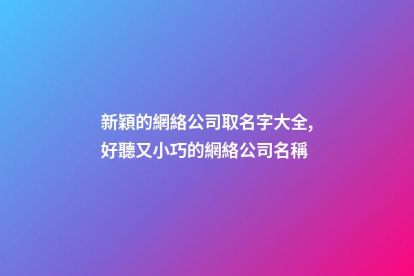 新穎的網絡公司取名字大全,好聽又小巧的網絡公司名稱-第1張-公司起名-玄機派