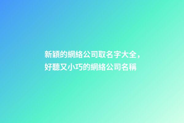 新穎的網絡公司取名字大全，好聽又小巧的網絡公司名稱-第1張-公司起名-玄機派