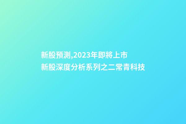新股預測,2023年即將上市新股深度分析系列之二常青科技(打新股必讀)-第1張-觀點-玄機派