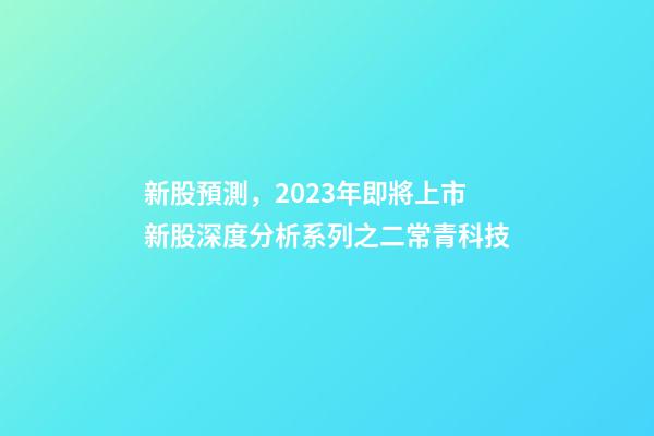 新股預測，2023年即將上市新股深度分析系列之二常青科技(打新股必讀)-第1張-觀點-玄機派