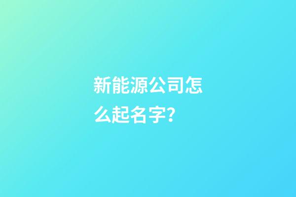 新能源公司怎么起名字？-第1張-公司起名-玄機(jī)派