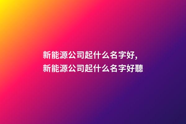 新能源公司起什么名字好,新能源公司起什么名字好聽-第1張-公司起名-玄機(jī)派