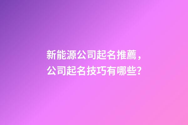新能源公司起名推薦，公司起名技巧有哪些？-第1張-公司起名-玄機派