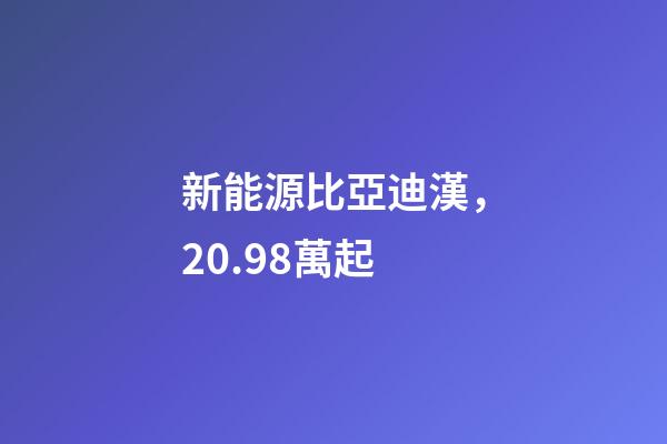 新能源比亞迪漢，20.98萬起
