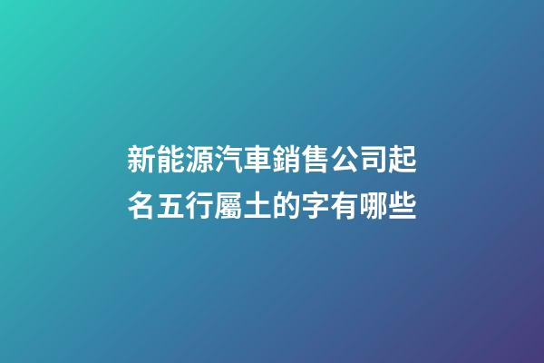新能源汽車銷售公司起名五行屬土的字有哪些-第1張-公司起名-玄機派