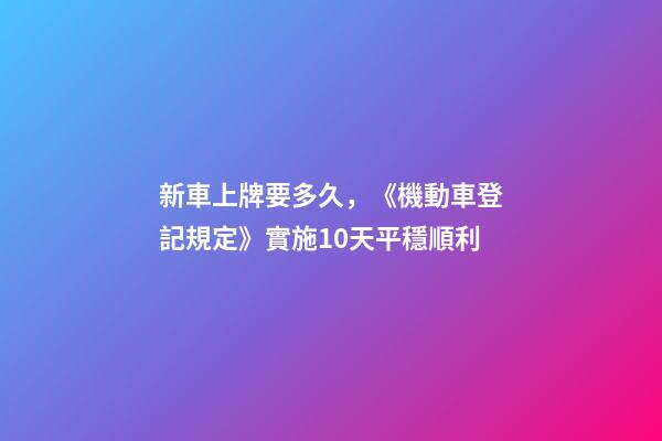 新車上牌要多久，《機動車登記規定》實施10天平穩順利-第1張-觀點-玄機派