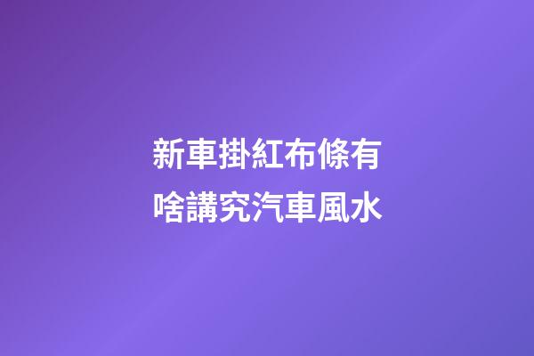 新車掛紅布條有啥講究汽車風水