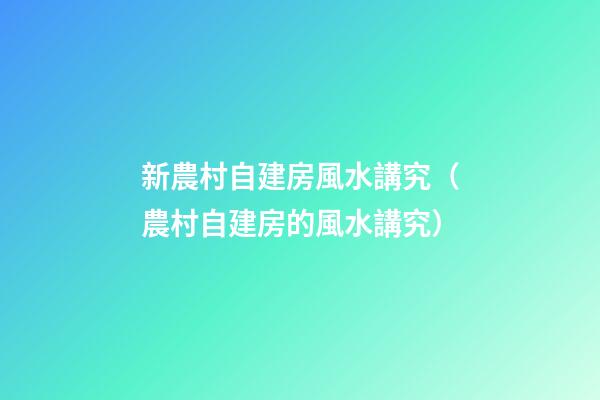 新農村自建房風水講究（農村自建房的風水講究）