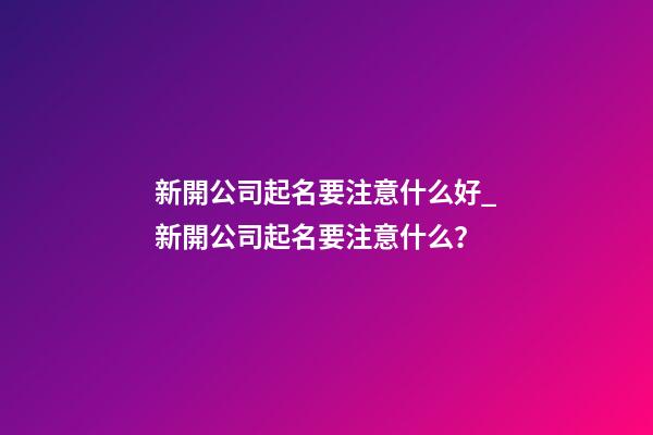 新開公司起名要注意什么好_新開公司起名要注意什么？-第1張-公司起名-玄機派