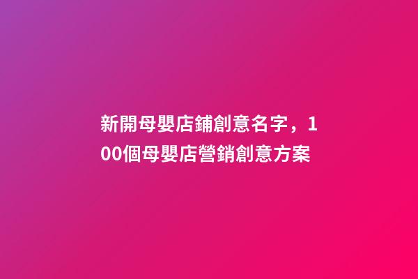 新開母嬰店鋪創意名字，100個母嬰店營銷創意方案-第1張-觀點-玄機派