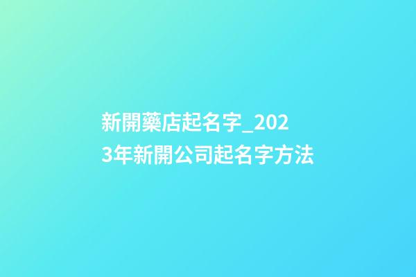 新開藥店起名字_2023年新開公司起名字方法-第1張-公司起名-玄機派