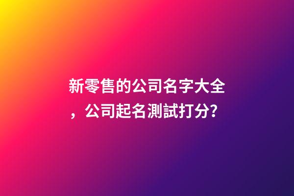 新零售的公司名字大全，公司起名測試打分？-第1張-公司起名-玄機派