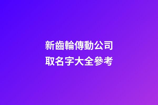 新齒輪傳動公司取名字大全參考-第1張-公司起名-玄機派
