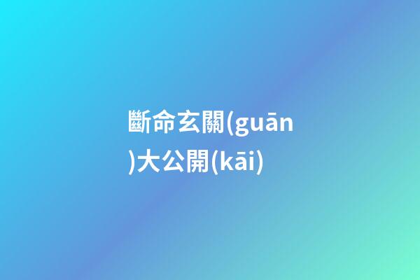斷命玄關(guān)大公開(kāi)