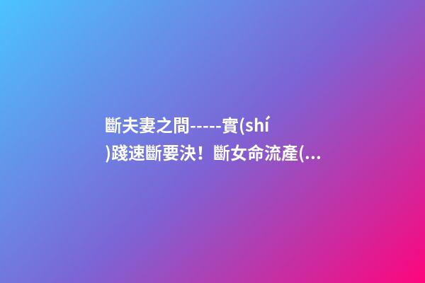 斷夫妻之間-----實(shí)踐速斷要決！斷女命流產(chǎn)或做過了宮手術(shù)