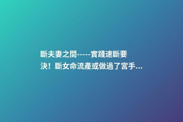斷夫妻之間-----實踐速斷要決！斷女命流產或做過了宮手術