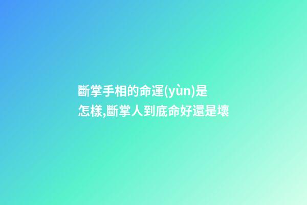 斷掌手相的命運(yùn)是怎樣,斷掌人到底命好還是壞?