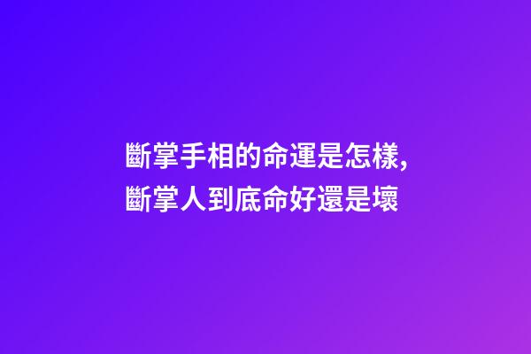斷掌手相的命運是怎樣,斷掌人到底命好還是壞?