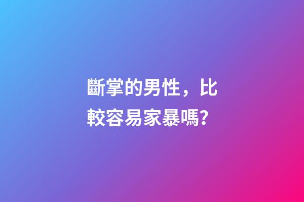 斷掌的男性，比較容易家暴嗎？