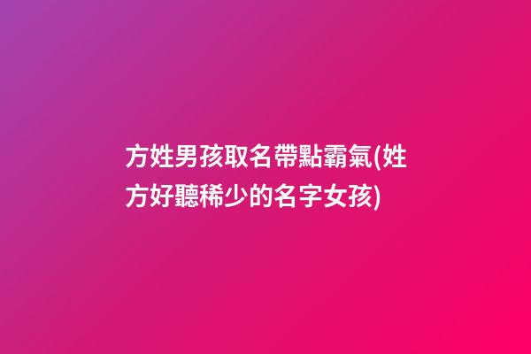 方姓男孩取名帶點霸氣(姓方好聽稀少的名字女孩)