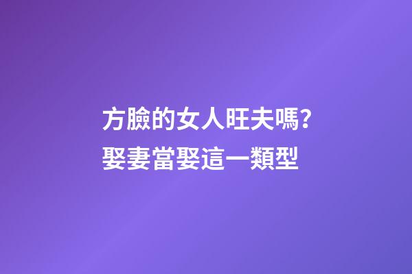 方臉的女人旺夫嗎？娶妻當娶這一類型
