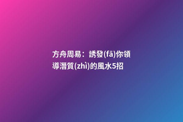 方舟周易：誘發(fā)你領導潛質(zhì)的風水5招