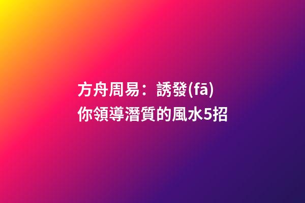 方舟周易：誘發(fā)你領導潛質的風水5招