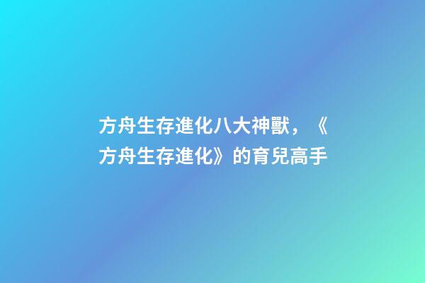 方舟生存進化八大神獸，《方舟生存進化》的育兒高手