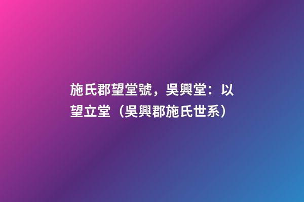 施氏郡望堂號，吳興堂：以望立堂（吳興郡施氏世系）